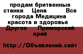  продам бритвенные станки  › Цена ­ 400 - Все города Медицина, красота и здоровье » Другое   . Приморский край